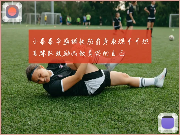 小泰泰华盛顿快船首秀表现平平坦言球队鼓励我做真实的自己