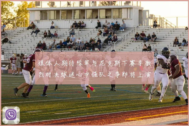 媒体人期待绿军与尼克斯下赛季激烈对决球迷心中强队之争即将上演
