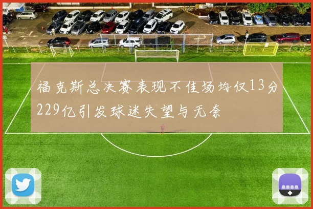 福克斯总决赛表现不佳场均仅13分229亿引发球迷失望与无奈