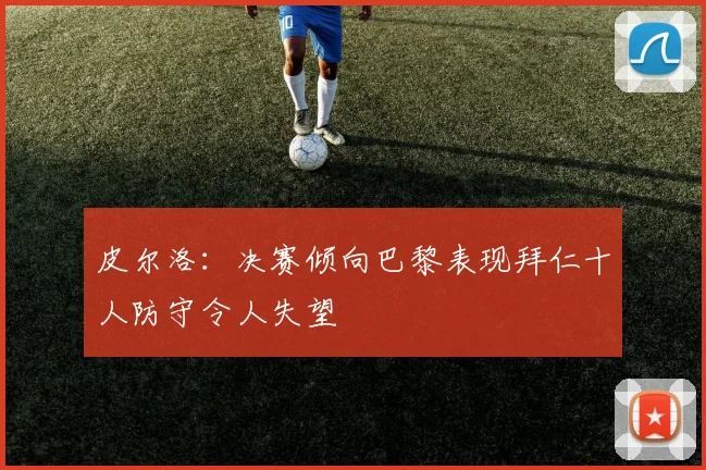 皮尔洛：决赛倾向巴黎表现拜仁十人防守令人失望