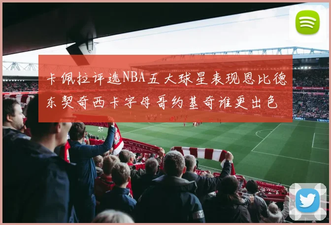 卡佩拉评选NBA五大球星表现恩比德东契奇西卡字母哥约基奇谁更出色