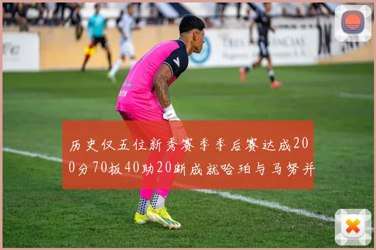 历史仅五位新秀赛季季后赛达成200分70板40助20断成就哈珀与马努并肩而立