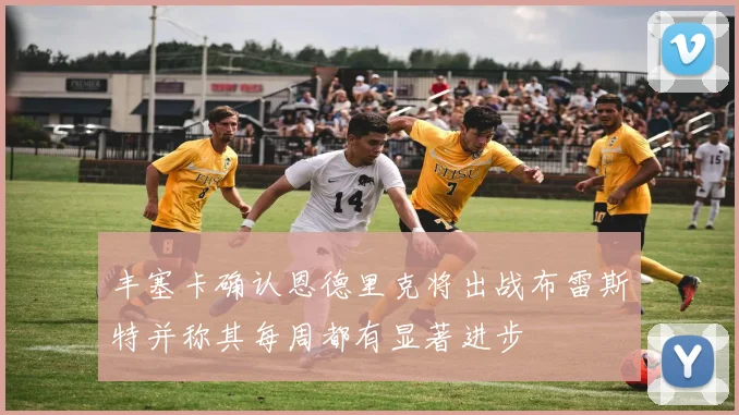 丰塞卡确认恩德里克将出战布雷斯特并称其每周都有显著进步