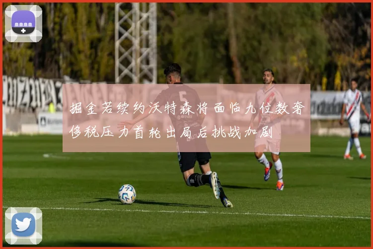 掘金若续约沃特森将面临九位数奢侈税压力首轮出局后挑战加剧