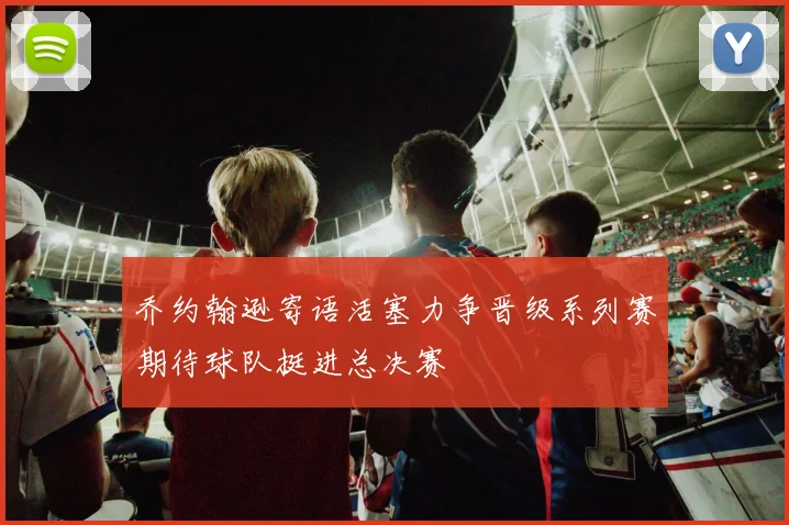 乔约翰逊寄语活塞力争晋级系列赛期待球队挺进总决赛