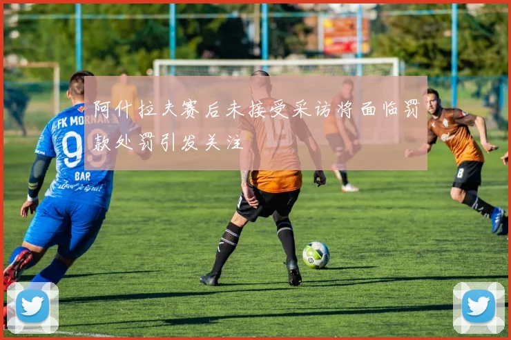 阿什拉夫赛后未接受采访将面临罚款处罚引发关注