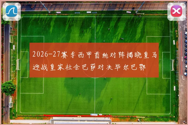 2026-27赛季西甲首轮对阵揭晓皇马迎战皇家社会巴萨对决毕尔巴鄂