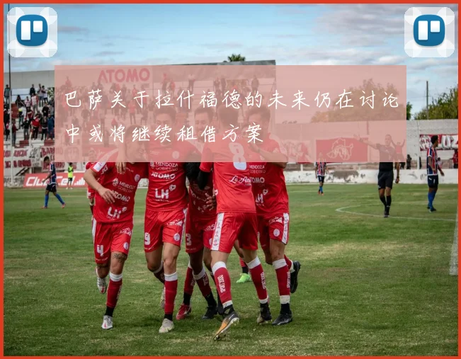 巴萨关于拉什福德的未来仍在讨论中或将继续租借方案