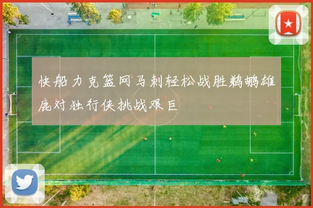 快船力克篮网马刺轻松战胜鹈鹕雄鹿对独行侠挑战艰巨