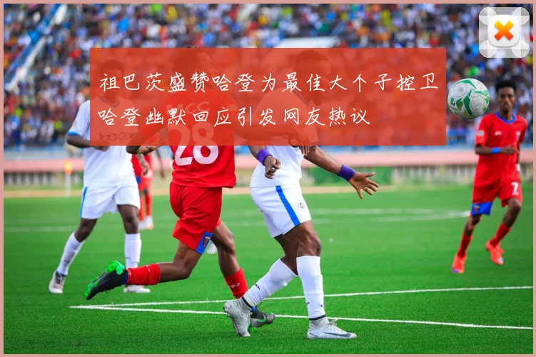 祖巴茨盛赞哈登为最佳大个子控卫哈登幽默回应引发网友热议