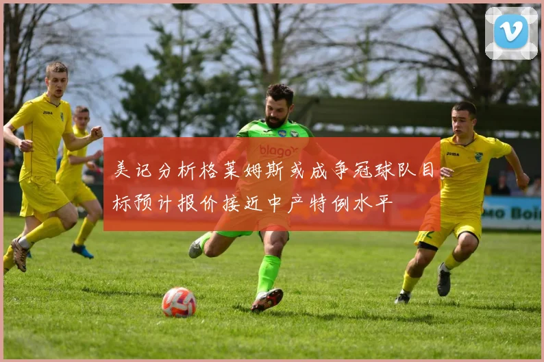 美记分析格莱姆斯或成争冠球队目标预计报价接近中产特例水平