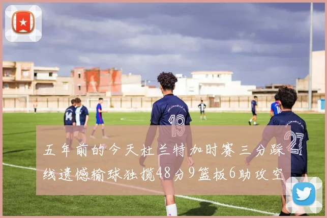五年前的今天杜兰特加时赛三分踩线遗憾输球独揽48分9篮板6助攻空砍成悲剧