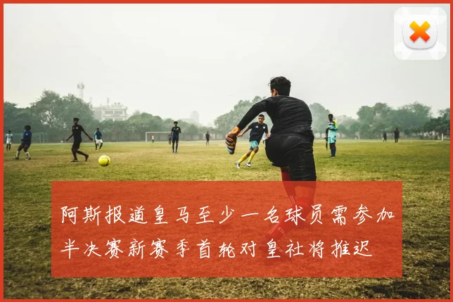 阿斯报道皇马至少一名球员需参加半决赛新赛季首轮对皇社将推迟