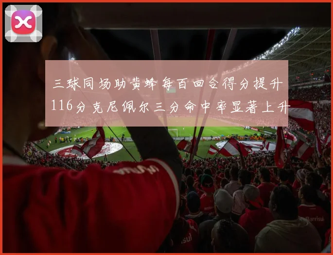 三球同场助黄蜂每百回合得分提升116分克尼佩尔三分命中率显著上升近10