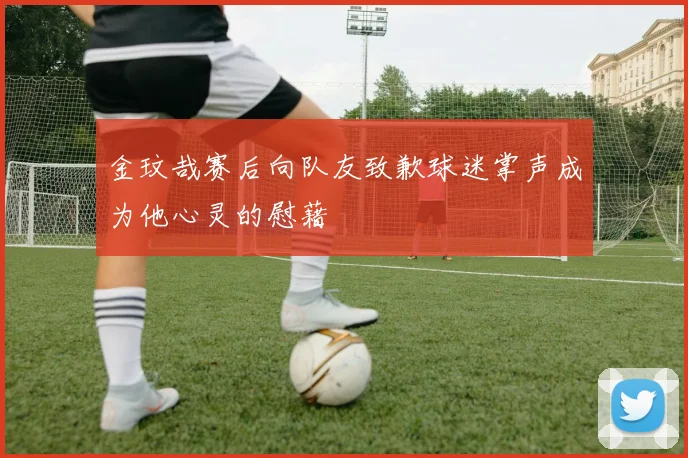 金玟哉赛后向队友致歉球迷掌声成为他心灵的慰藉