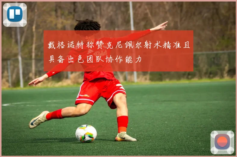 戴格诺特称赞克尼佩尔射术精准且具备出色团队协作能力