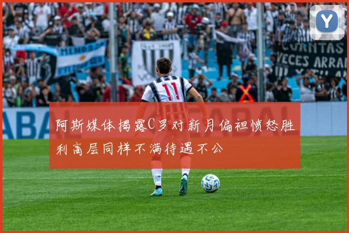 阿斯媒体揭露C罗对新月偏袒愤怒胜利高层同样不满待遇不公