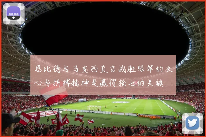 恩比德与马克西直言战胜绿军的决心与拼搏精神是赢得抢七的关键