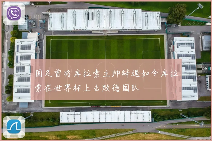 国足曾将库拉索主帅辞退如今库拉索在世界杯上击败德国队