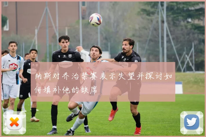 纳斯对乔治禁赛表示失望并探讨如何填补他的缺席