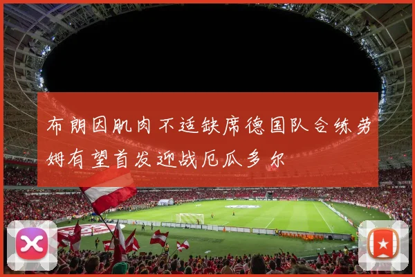 布朗因肌肉不适缺席德国队合练劳姆有望首发迎战厄瓜多尔