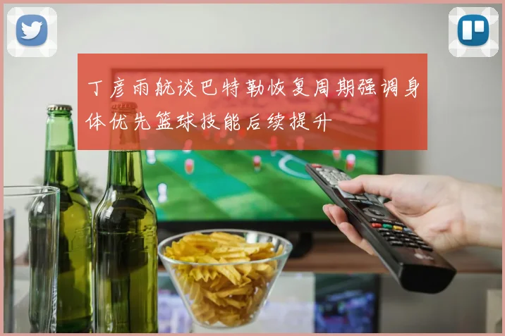 丁彦雨航谈巴特勒恢复周期强调身体优先篮球技能后续提升