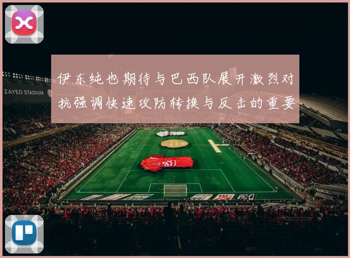 伊东纯也期待与巴西队展开激烈对抗强调快速攻防转换与反击的重要性